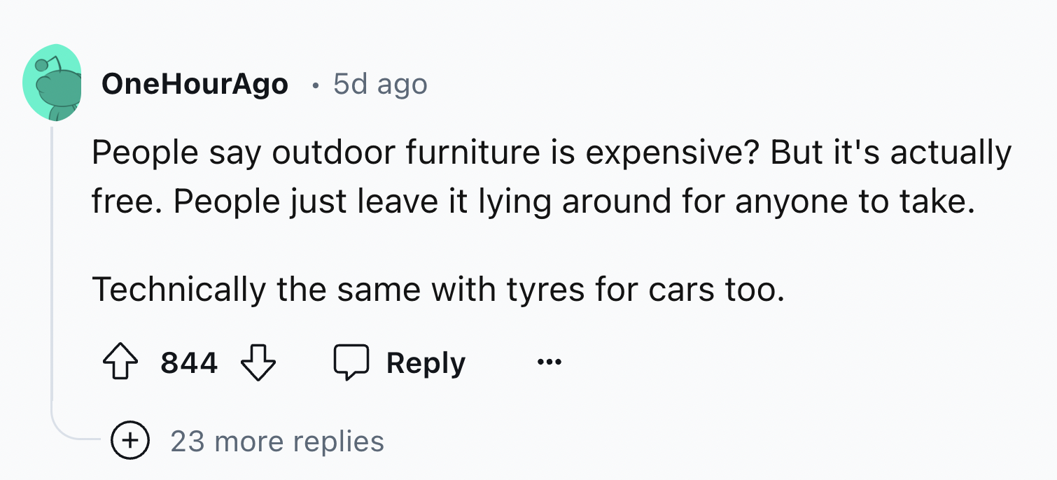 number - OneHourAgo . 5d ago People say outdoor furniture is expensive? But it's actually free. People just leave it lying around for anyone to take. Technically the same with tyres for cars too. 844 23 more replies